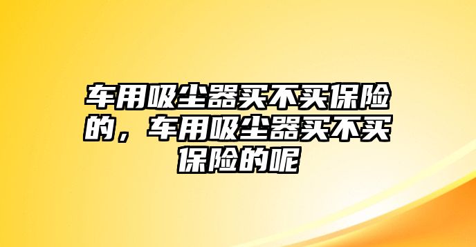 車用吸塵器買不買保險(xiǎn)的，車用吸塵器買不買保險(xiǎn)的呢