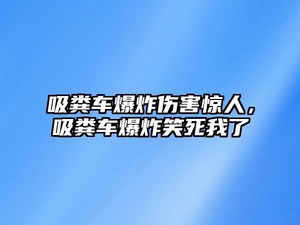 吸糞車爆炸傷害驚人，吸糞車爆炸笑死我了