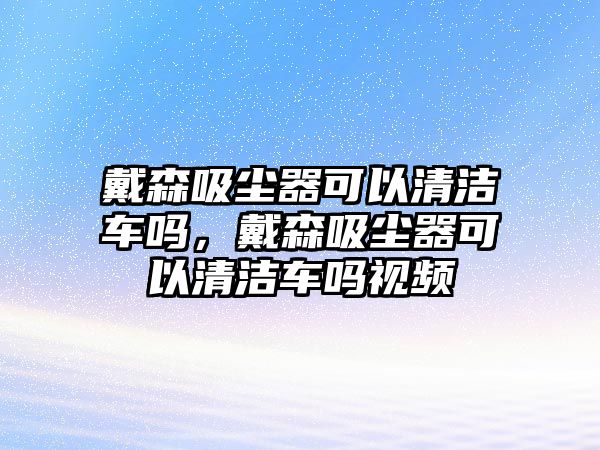 戴森吸塵器可以清潔車(chē)嗎，戴森吸塵器可以清潔車(chē)嗎視頻