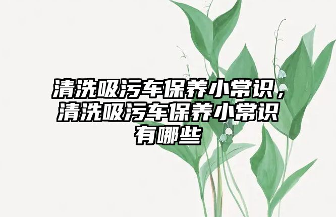 清洗吸污車保養(yǎng)小常識(shí)，清洗吸污車保養(yǎng)小常識(shí)有哪些