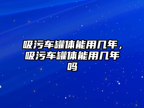 吸污車罐體能用幾年，吸污車罐體能用幾年嗎