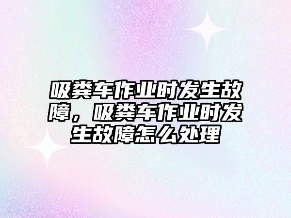 吸糞車作業(yè)時(shí)發(fā)生故障，吸糞車作業(yè)時(shí)發(fā)生故障怎么處理