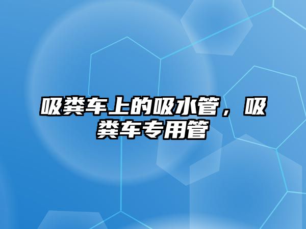 吸糞車上的吸水管，吸糞車專用管