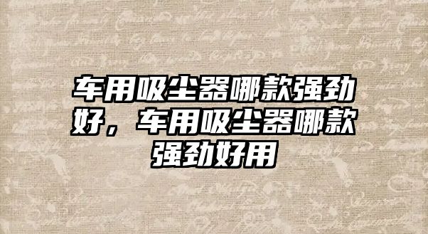 車用吸塵器哪款強勁好，車用吸塵器哪款強勁好用