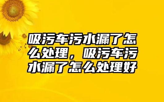 吸污車污水漏了怎么處理，吸污車污水漏了怎么處理好