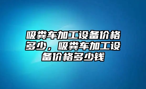 吸糞車加工設(shè)備價格多少，吸糞車加工設(shè)備價格多少錢