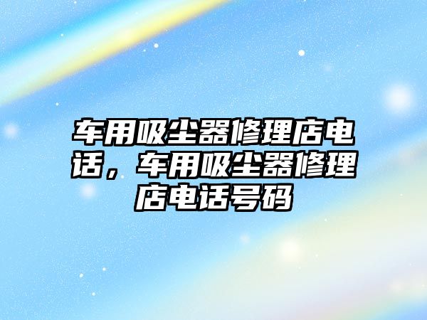 車用吸塵器修理店電話，車用吸塵器修理店電話號碼