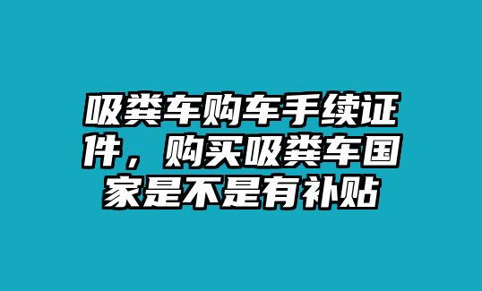 吸糞車購車手續(xù)證件，購買吸糞車國家是不是有補貼