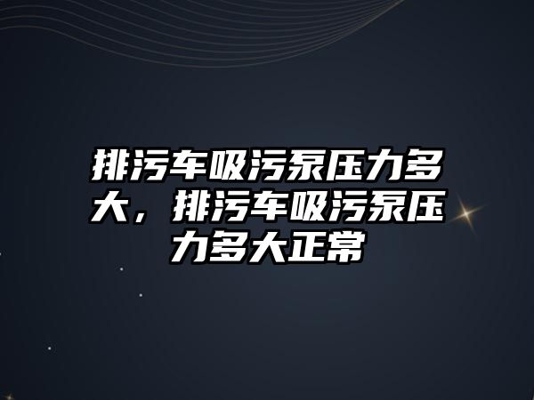 排污車吸污泵壓力多大，排污車吸污泵壓力多大正常