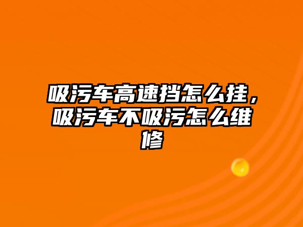 吸污車高速擋怎么掛，吸污車不吸污怎么維修