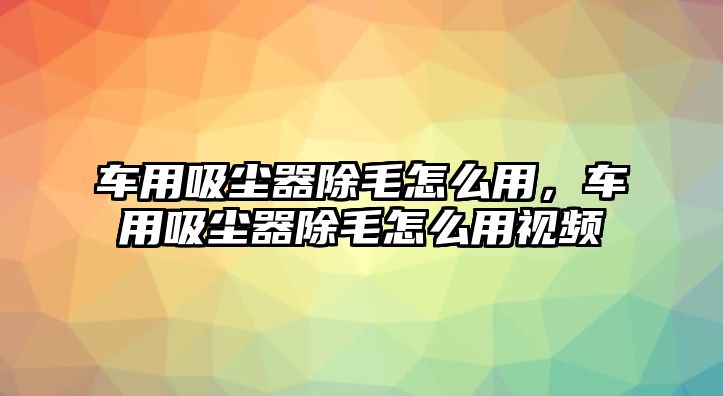 車用吸塵器除毛怎么用，車用吸塵器除毛怎么用視頻