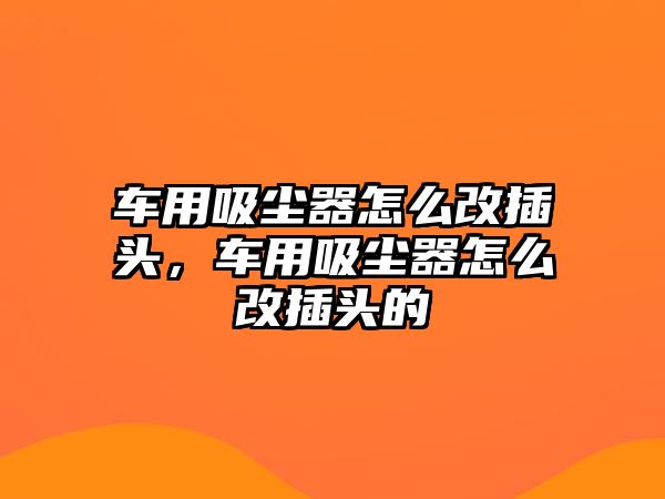 車用吸塵器怎么改插頭，車用吸塵器怎么改插頭的