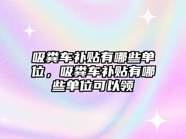 吸糞車補(bǔ)貼有哪些單位，吸糞車補(bǔ)貼有哪些單位可以領(lǐng)