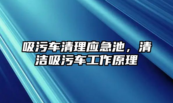 吸污車清理應(yīng)急池，清潔吸污車工作原理