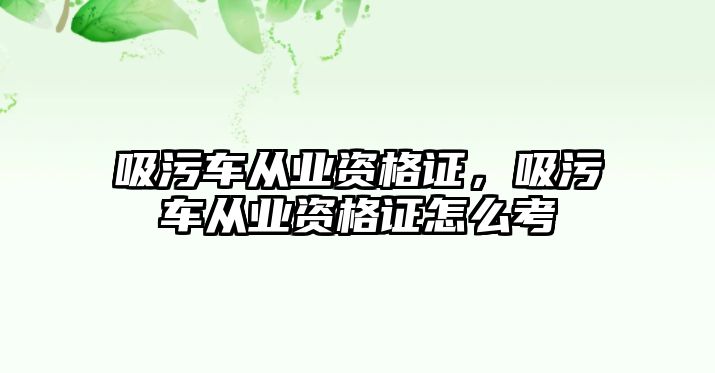 吸污車從業(yè)資格證，吸污車從業(yè)資格證怎么考