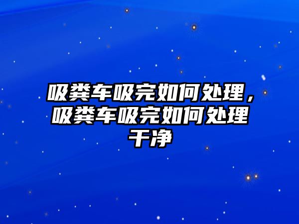 吸糞車吸完如何處理，吸糞車吸完如何處理干凈