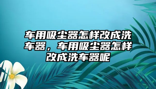 車用吸塵器怎樣改成洗車器，車用吸塵器怎樣改成洗車器呢