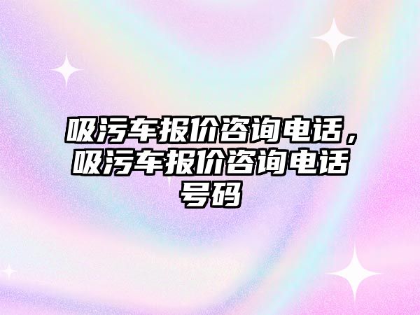 吸污車報價咨詢電話，吸污車報價咨詢電話號碼