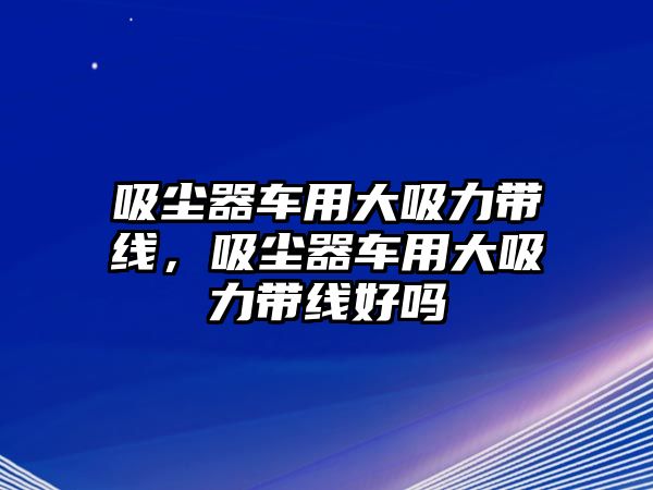 吸塵器車用大吸力帶線，吸塵器車用大吸力帶線好嗎