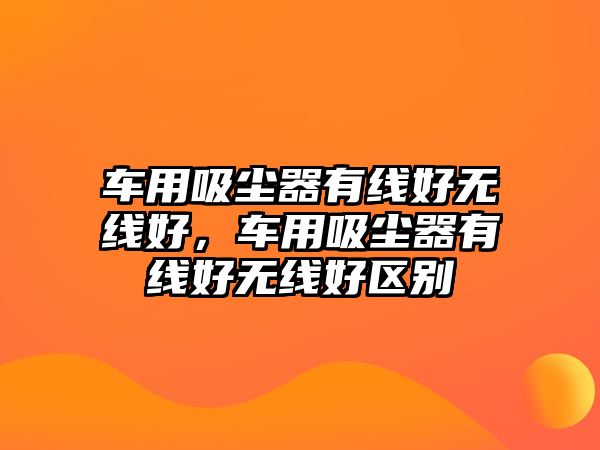 車用吸塵器有線好無線好，車用吸塵器有線好無線好區(qū)別