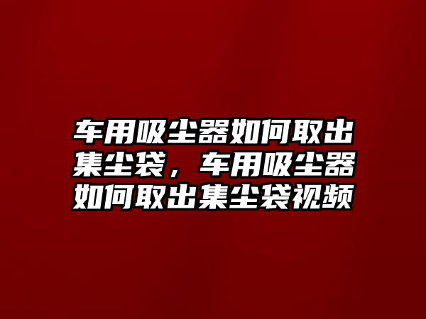 車用吸塵器如何取出集塵袋，車用吸塵器如何取出集塵袋視頻