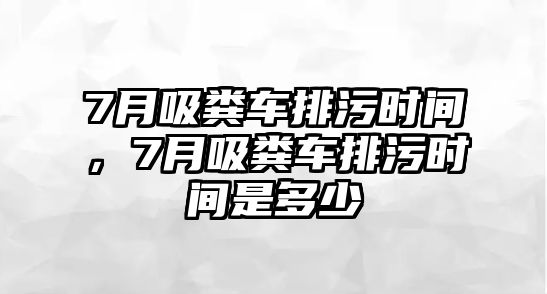 7月吸糞車排污時(shí)間，7月吸糞車排污時(shí)間是多少