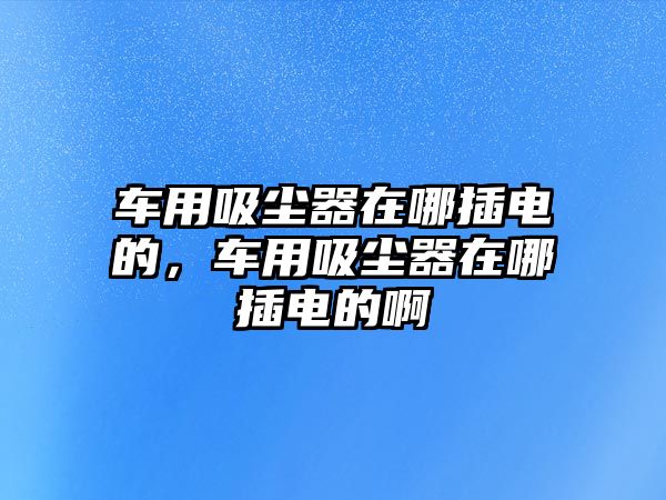 車用吸塵器在哪插電的，車用吸塵器在哪插電的啊