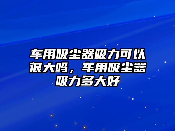 車用吸塵器吸力可以很大嗎，車用吸塵器吸力多大好