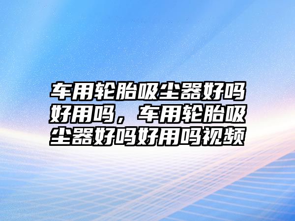 車用輪胎吸塵器好嗎好用嗎，車用輪胎吸塵器好嗎好用嗎視頻