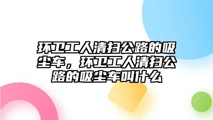 環(huán)衛(wèi)工人清掃公路的吸塵車，環(huán)衛(wèi)工人清掃公路的吸塵車叫什么