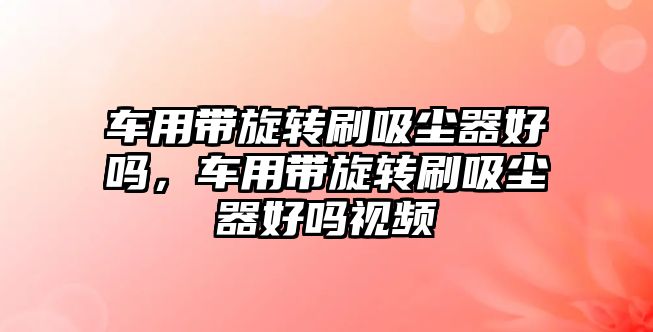 車用帶旋轉(zhuǎn)刷吸塵器好嗎，車用帶旋轉(zhuǎn)刷吸塵器好嗎視頻