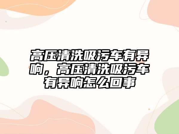 高壓清洗吸污車有異響，高壓清洗吸污車有異響怎么回事