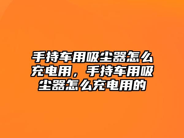 手持車用吸塵器怎么充電用，手持車用吸塵器怎么充電用的