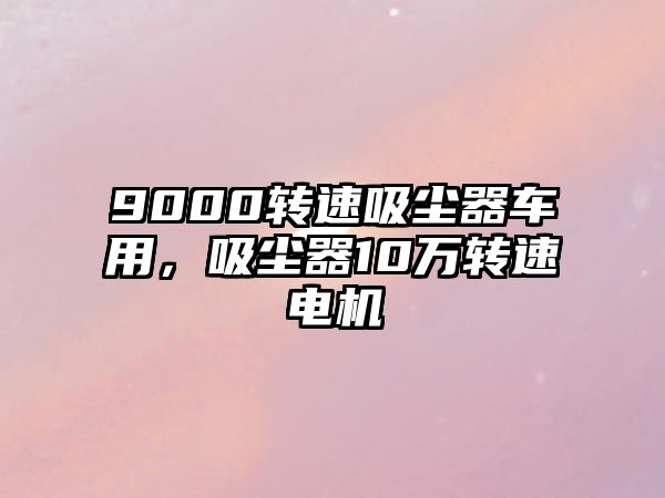 9000轉(zhuǎn)速吸塵器車用，吸塵器10萬轉(zhuǎn)速電機(jī)