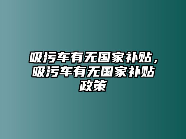 吸污車有無(wú)國(guó)家補(bǔ)貼，吸污車有無(wú)國(guó)家補(bǔ)貼政策