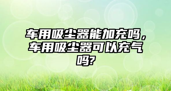 車用吸塵器能加充嗎，車用吸塵器可以充氣嗎?