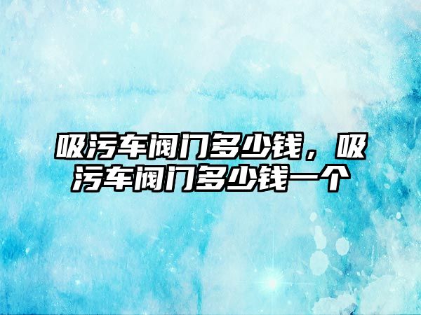 吸污車閥門多少錢，吸污車閥門多少錢一個