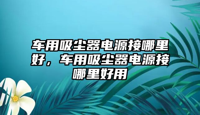 車用吸塵器電源接哪里好，車用吸塵器電源接哪里好用