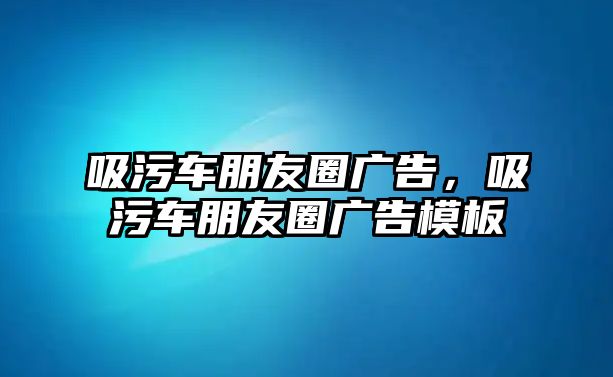 吸污車朋友圈廣告，吸污車朋友圈廣告模板