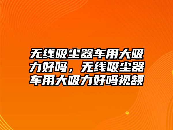 無線吸塵器車用大吸力好嗎，無線吸塵器車用大吸力好嗎視頻