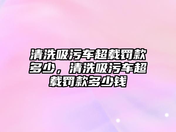 清洗吸污車超載罰款多少，清洗吸污車超載罰款多少錢