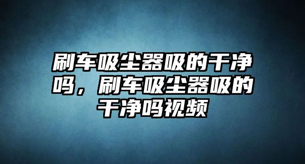 刷車吸塵器吸的干凈嗎，刷車吸塵器吸的干凈嗎視頻