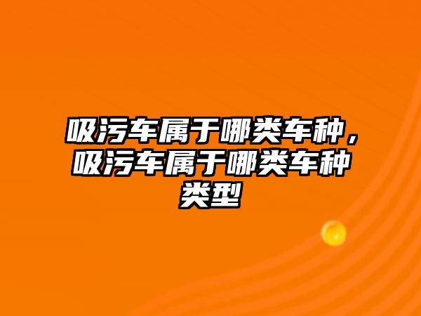 吸污車屬于哪類車種，吸污車屬于哪類車種類型