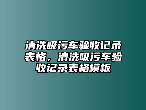 清洗吸污車驗(yàn)收記錄表格，清洗吸污車驗(yàn)收記錄表格模板