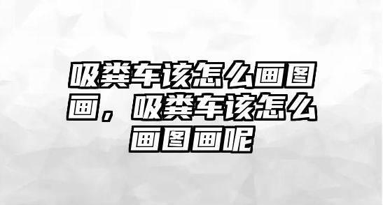 吸糞車該怎么畫圖畫，吸糞車該怎么畫圖畫呢