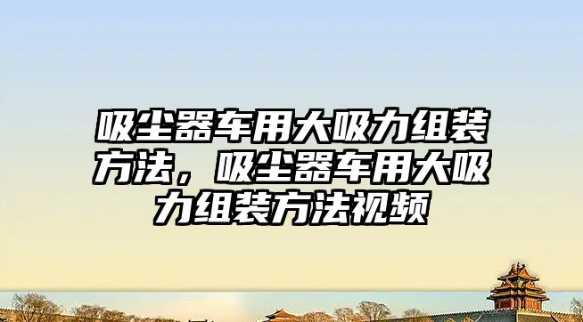 吸塵器車用大吸力組裝方法，吸塵器車用大吸力組裝方法視頻