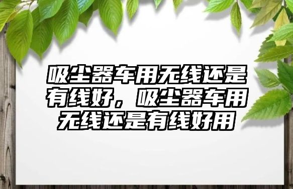 吸塵器車用無線還是有線好，吸塵器車用無線還是有線好用