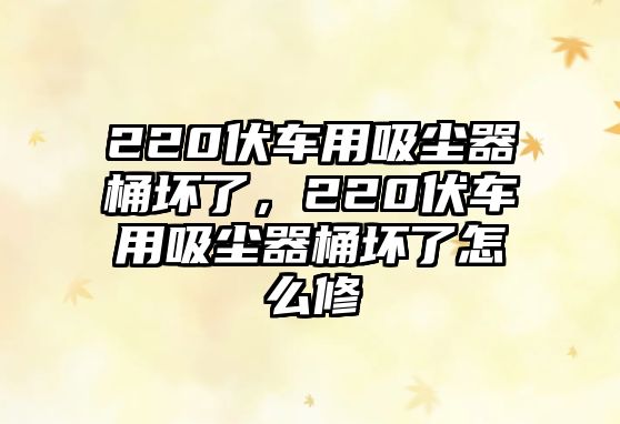 220伏車用吸塵器桶壞了，220伏車用吸塵器桶壞了怎么修