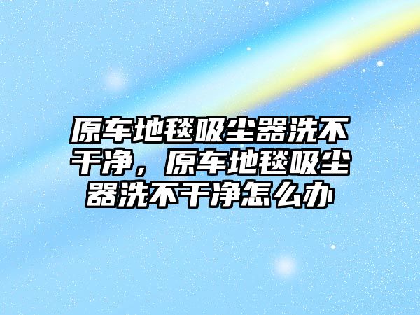 原車地毯吸塵器洗不干凈，原車地毯吸塵器洗不干凈怎么辦