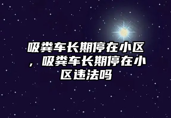 吸糞車長期停在小區(qū)，吸糞車長期停在小區(qū)違法嗎